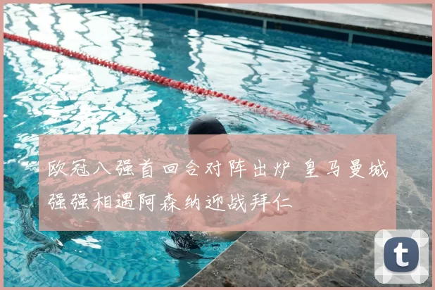 欧冠八强首回合对阵出炉 皇马曼城强强相遇阿森纳迎战拜仁