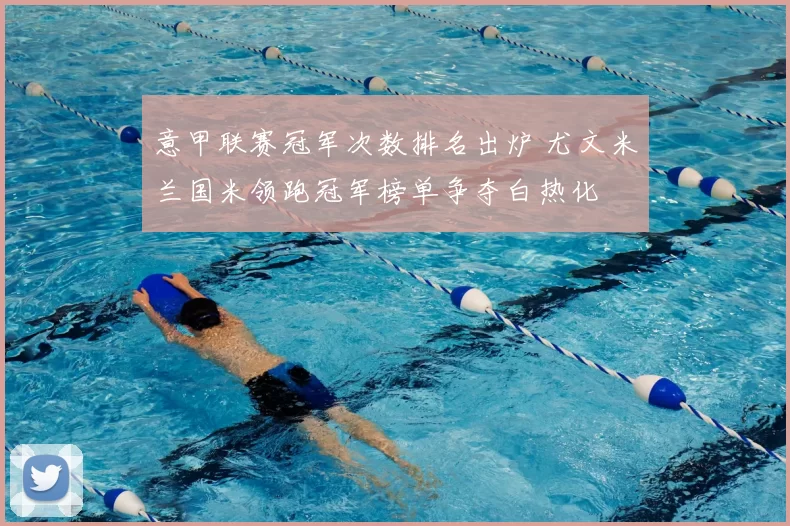 意甲联赛冠军次数排名出炉 尤文米兰国米领跑冠军榜单争夺白热化