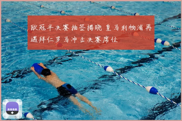 欧冠半决赛抽签揭晓 皇马利物浦再遇拜仁罗马冲击决赛席位