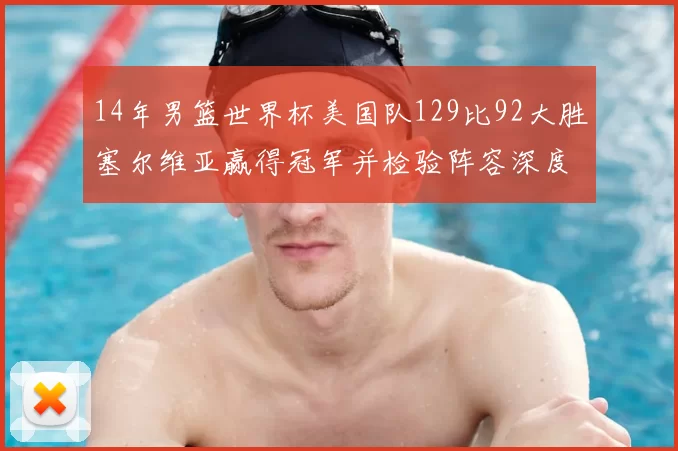 14年男篮世界杯美国队129比92大胜塞尔维亚赢得冠军并检验阵容深度