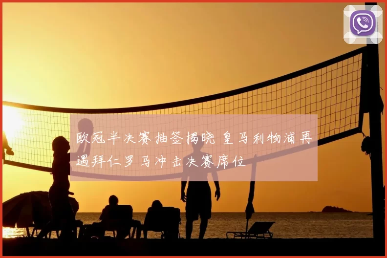 欧冠半决赛抽签揭晓 皇马利物浦再遇拜仁罗马冲击决赛席位