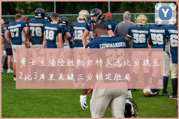 勇士主场险胜凯尔特人总比分追至2比3库里关键三分锁定胜局