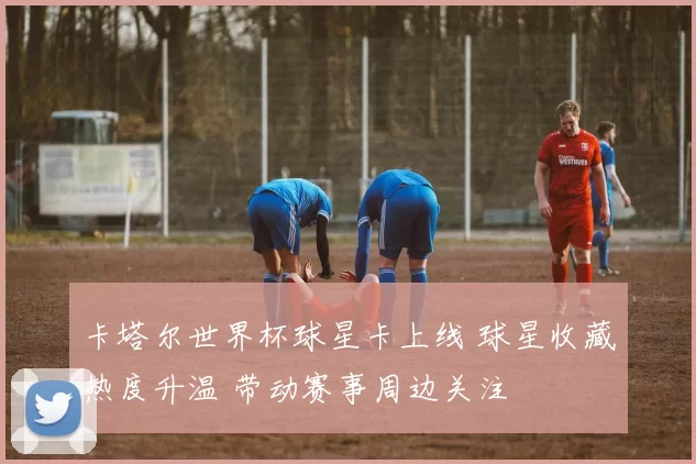 卡塔尔世界杯球星卡上线 球星收藏热度升温 带动赛事周边关注