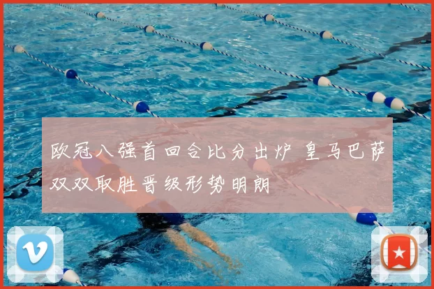 欧冠八强首回合比分出炉 皇马巴萨双双取胜晋级形势明朗