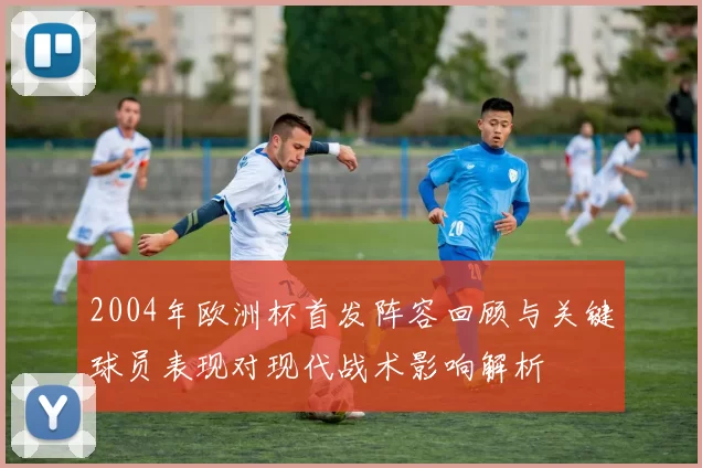 2004年欧洲杯首发阵容回顾与关键球员表现对现代战术影响解析