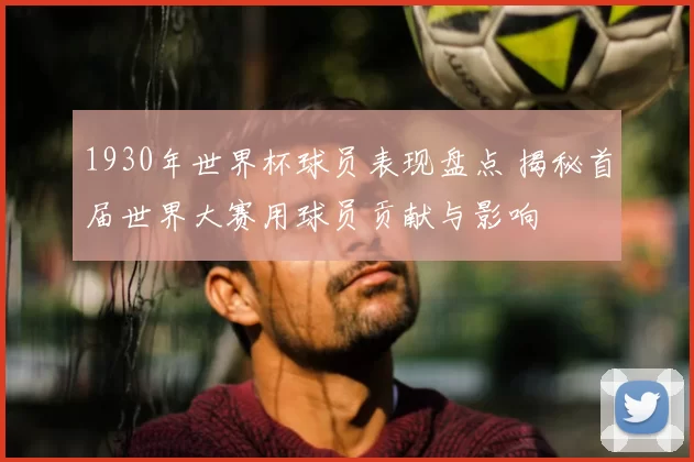 1930年世界杯球员表现盘点 揭秘首届世界大赛用球员贡献与影响