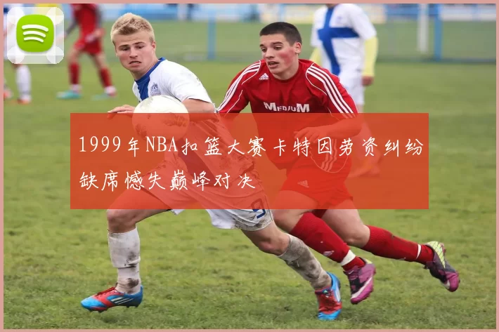 1999年NBA扣篮大赛卡特因劳资纠纷缺席憾失巅峰对决