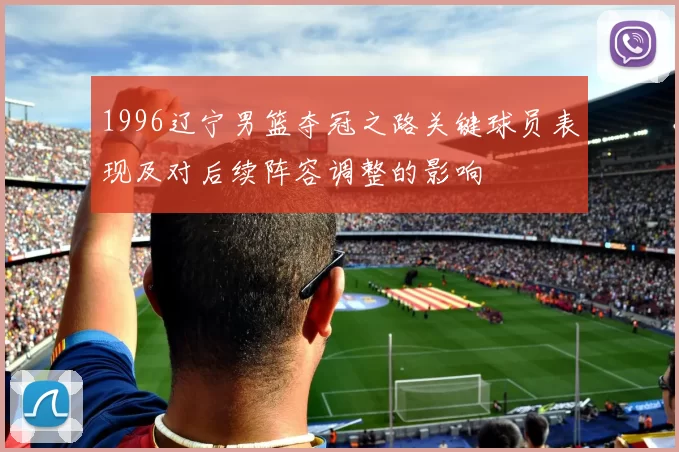 1996辽宁男篮夺冠之路关键球员表现及对后续阵容调整的影响