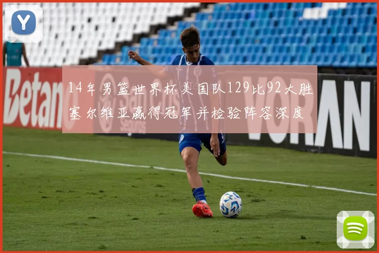 14年男篮世界杯美国队129比92大胜塞尔维亚赢得冠军并检验阵容深度