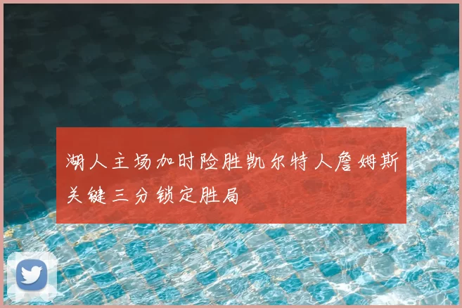 湖人主场加时险胜凯尔特人詹姆斯关键三分锁定胜局