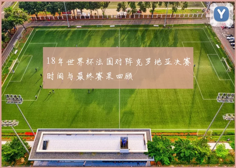 18年世界杯法国对阵克罗地亚决赛时间与最终赛果回顾