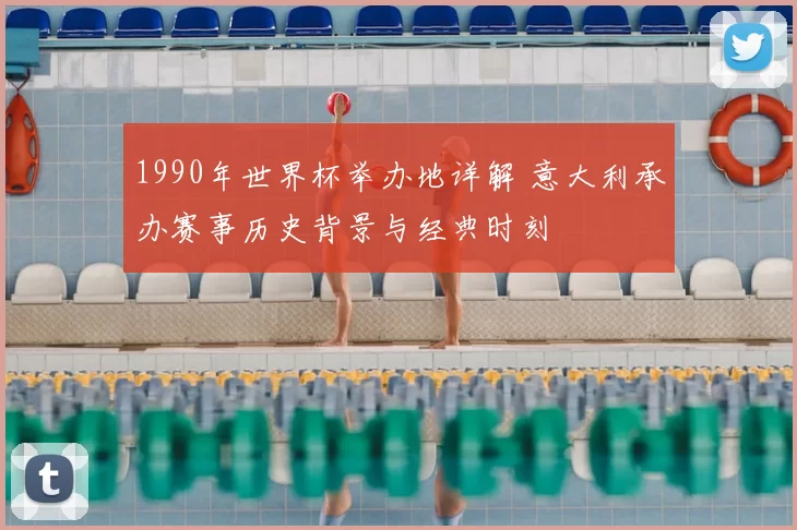 1990年世界杯举办地详解 意大利承办赛事历史背景与经典时刻