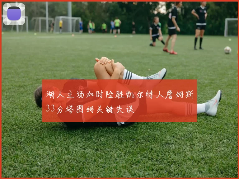 湖人主场加时险胜凯尔特人詹姆斯33分塔图姆关键失误