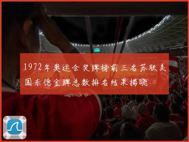 1972年奥运会奖牌榜前三名苏联美国东德金牌总数排名结果揭晓