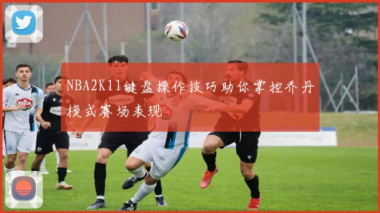 NBA2K11键盘操作技巧助你掌控乔丹模式赛场表现