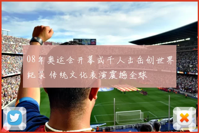 08年奥运会开幕式千人击缶创世界纪录 传统文化表演震撼全球