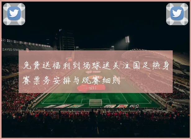 免费送福利到场球迷关注国足热身赛票务安排与观赛细则