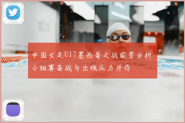 中国女足U17墨西哥之战前景分析 小组赛备战与出线压力并存