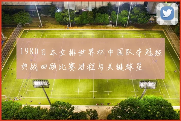 1980日本女排世界杯中国队夺冠经典战回顾比赛进程与关键球星