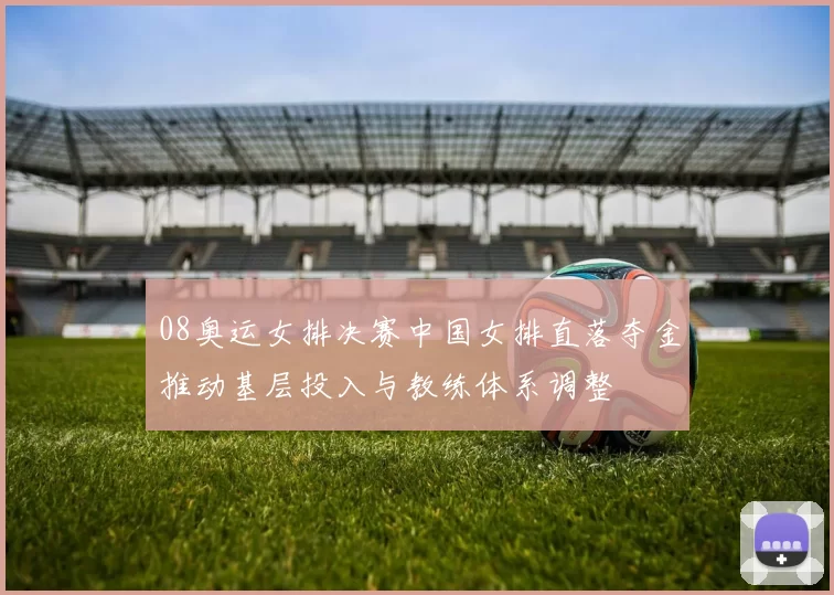 08奥运女排决赛中国女排直落夺金推动基层投入与教练体系调整