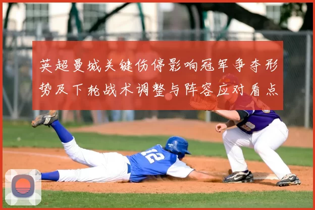 英超曼城关键伤停影响冠军争夺形势及下轮战术调整与阵容应对看点