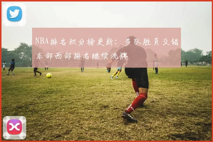 NBA排名积分榜更新：多队胜负交错东部西部排名继续洗牌
