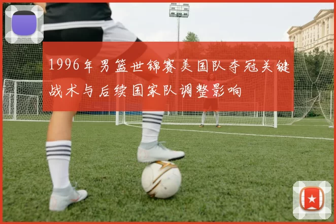 1996年男篮世锦赛美国队夺冠关键战术与后续国家队调整影响