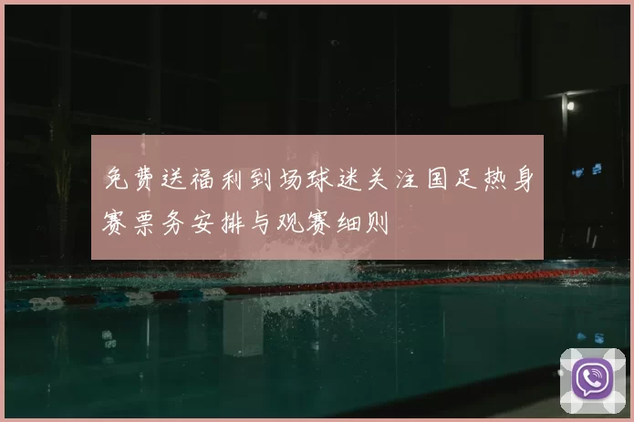 免费送福利到场球迷关注国足热身赛票务安排与观赛细则