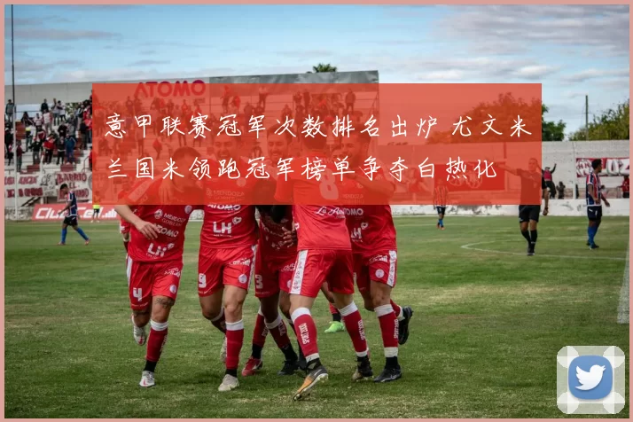 意甲联赛冠军次数排名出炉 尤文米兰国米领跑冠军榜单争夺白热化