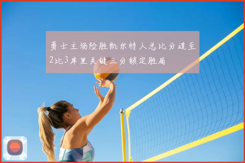 勇士主场险胜凯尔特人总比分追至2比3库里关键三分锁定胜局