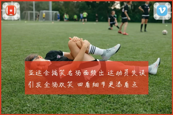 亚运会搞笑名场面频出 运动员失误引发全场欢笑 回看细节更添看点