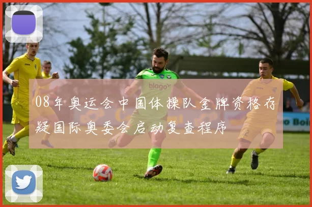 08年奥运会中国体操队金牌资格存疑国际奥委会启动复查程序