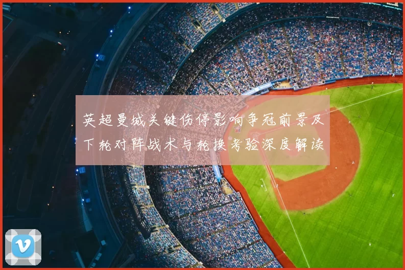 英超曼城关键伤停影响争冠前景及下轮对阵战术与轮换考验深度解读