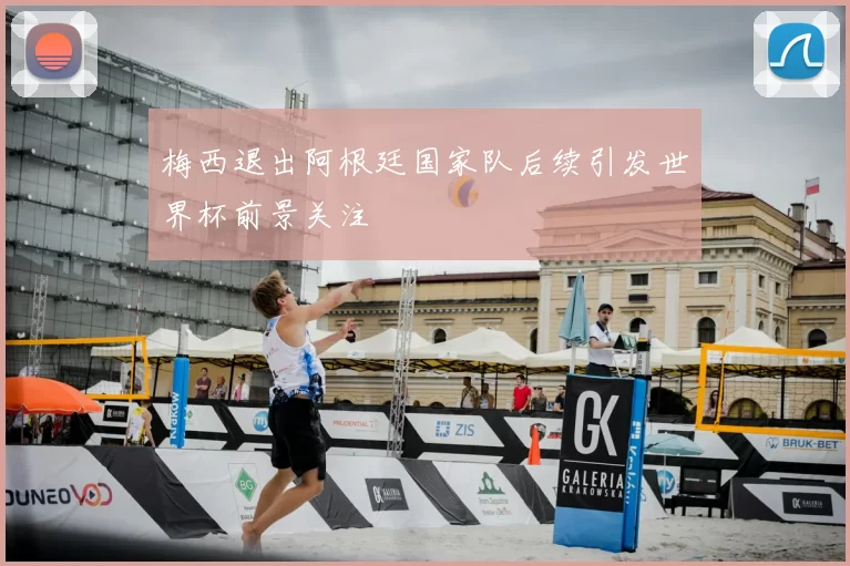 梅西退出阿根廷国家队后续引发世界杯前景关注