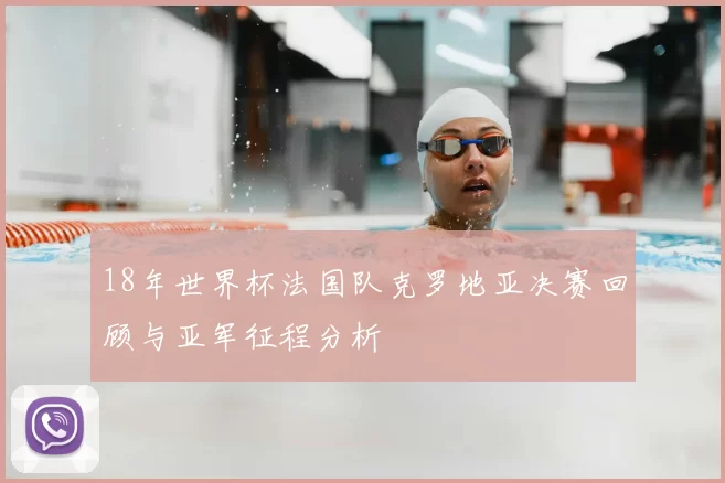 18年世界杯法国队克罗地亚决赛回顾与亚军征程分析