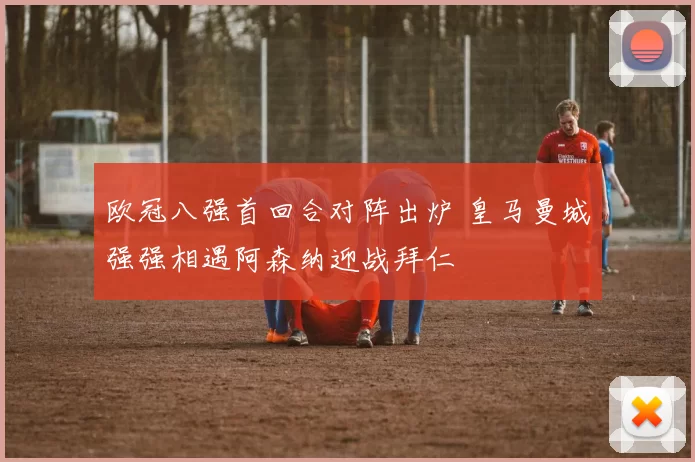 欧冠八强首回合对阵出炉 皇马曼城强强相遇阿森纳迎战拜仁