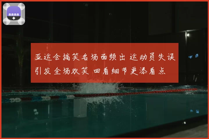 亚运会搞笑名场面频出 运动员失误引发全场欢笑 回看细节更添看点