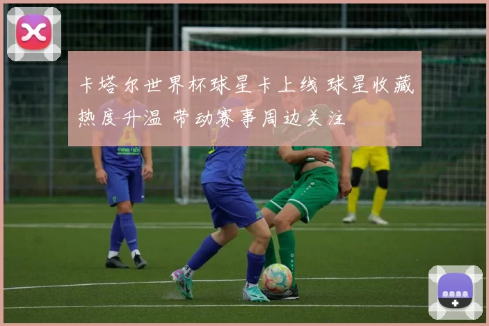 卡塔尔世界杯球星卡上线 球星收藏热度升温 带动赛事周边关注