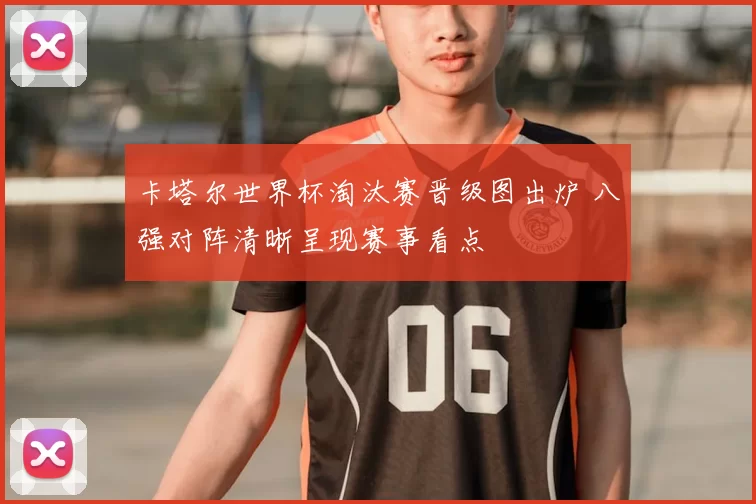 卡塔尔世界杯淘汰赛晋级图出炉 八强对阵清晰呈现赛事看点