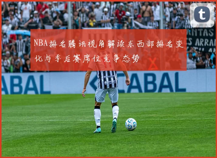 NBA排名腾讯视角解读东西部排名变化与季后赛席位竞争态势