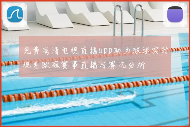 免费高清电视直播app助力球迷实时观看欧冠赛事直播与赛况分析