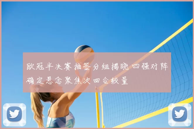 欧冠半决赛抽签分组揭晓 四强对阵确定悬念聚焦次回合较量