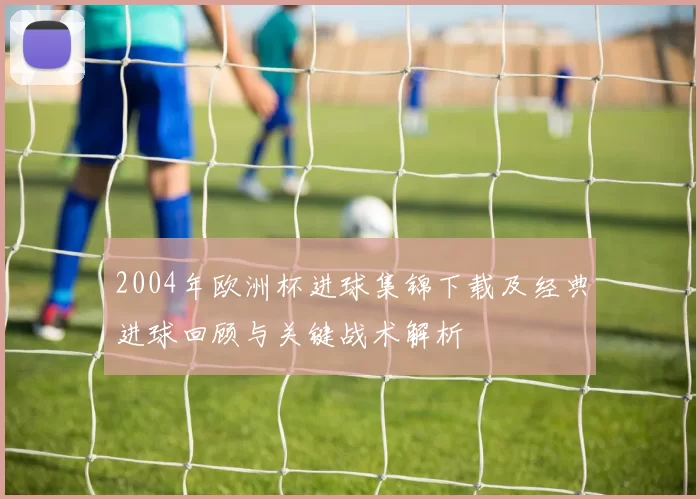 2004年欧洲杯进球集锦下载及经典进球回顾与关键战术解析