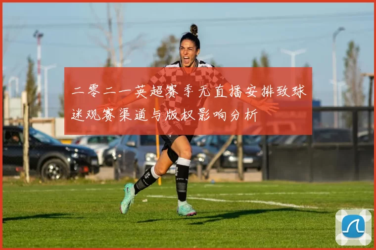 二零二一英超赛季无直播安排致球迷观赛渠道与版权影响分析