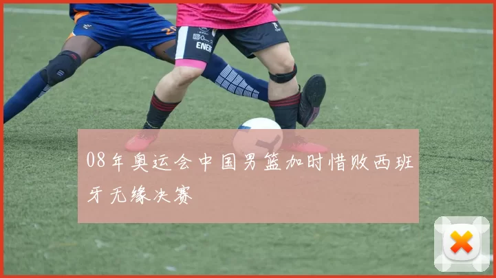 08年奥运会中国男篮加时惜败西班牙无缘决赛