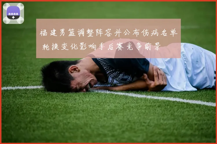 福建男篮调整阵容并公布伤病名单 轮换变化影响季后赛竞争前景