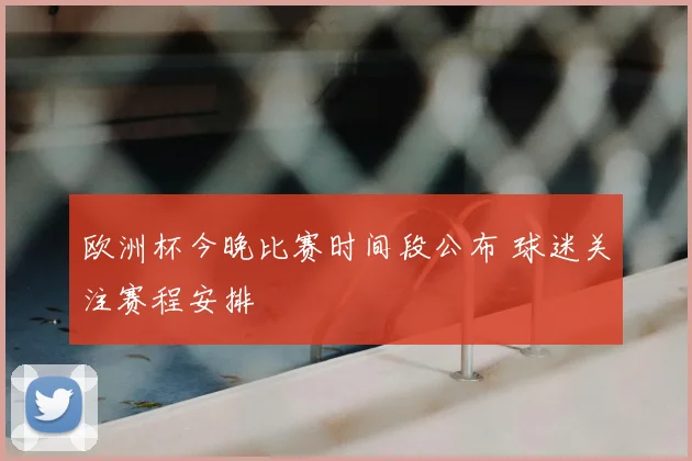 欧洲杯今晚比赛时间段公布 球迷关注赛程安排