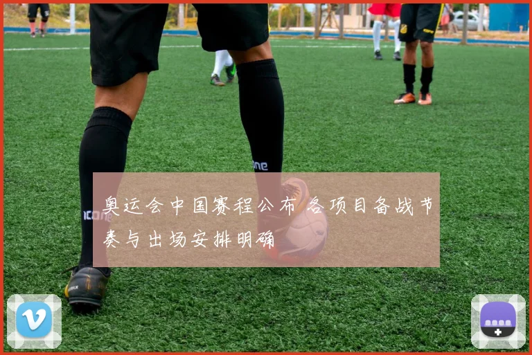 奥运会中国赛程公布 各项目备战节奏与出场安排明确