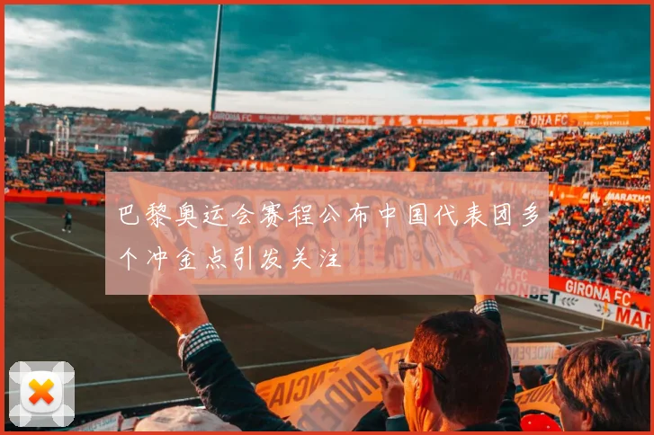 巴黎奥运会赛程公布中国代表团多个冲金点引发关注