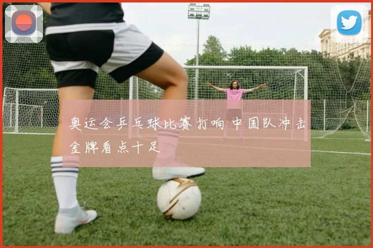奥运会乒乓球比赛打响 中国队冲击金牌看点十足